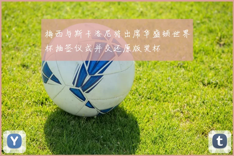 梅西与斯卡洛尼将出席华盛顿世界杯抽签仪式并交还原版奖杯