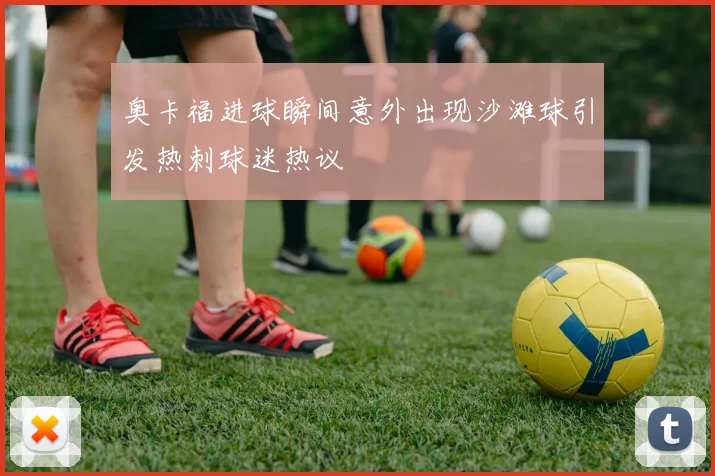 奥卡福进球瞬间意外出现沙滩球引发热刺球迷热议