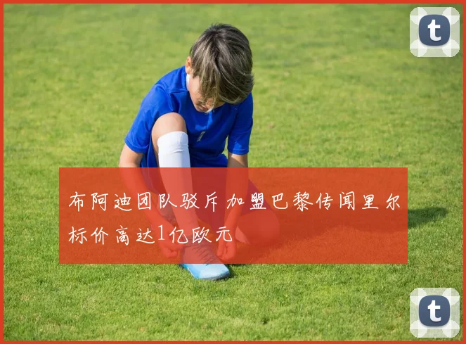 布阿迪团队驳斥加盟巴黎传闻里尔标价高达1亿欧元