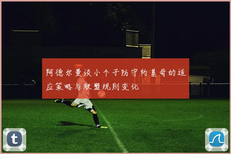 阿德尔曼谈小个子防守约基奇的适应策略与联盟规则变化
