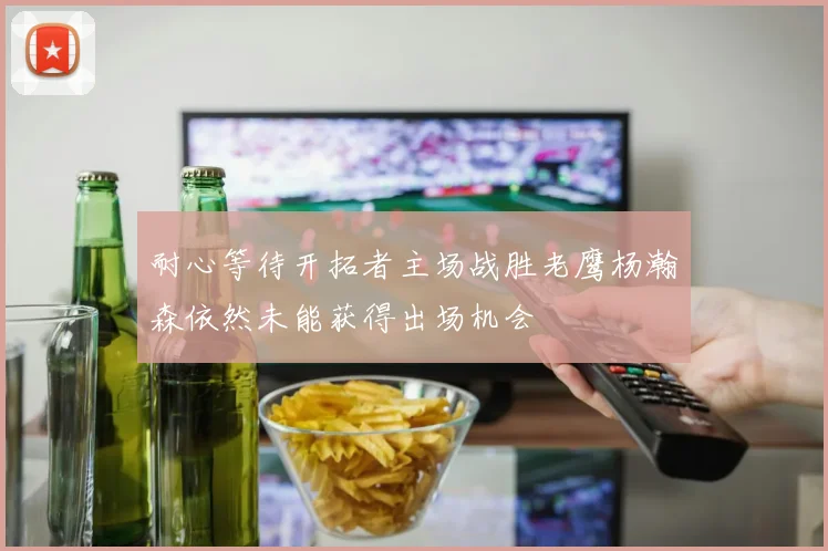 耐心等待开拓者主场战胜老鹰杨瀚森依然未能获得出场机会
