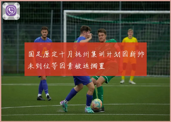 国足原定十月杭州集训计划因新帅未到位等因素被迫搁置