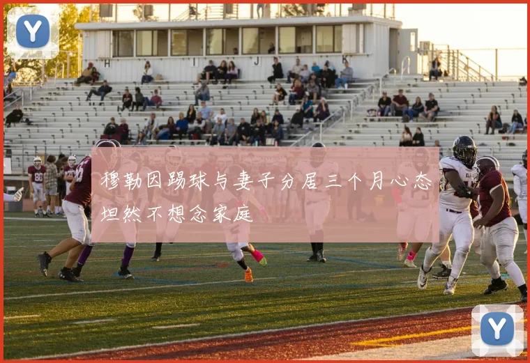 穆勒因踢球与妻子分居三个月心态坦然不想念家庭
