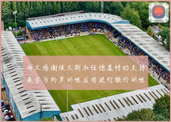海文感谢埃文斯和伍德盖特的支持表示与约罗训练后将进行额外训练