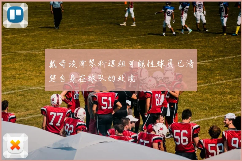 戴奇谈津琴科退租可能性球员已清楚自身在球队的处境