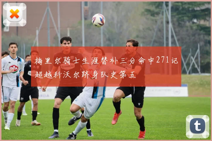 梅里尔骑士生涯替补三分命中271记超越科沃尔跻身队史第五