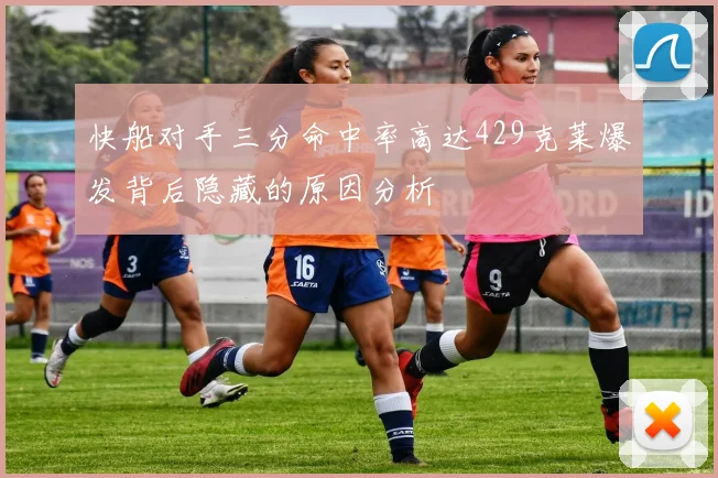快船对手三分命中率高达429克莱爆发背后隐藏的原因分析