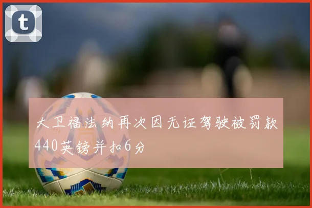 大卫福法纳再次因无证驾驶被罚款440英镑并扣6分