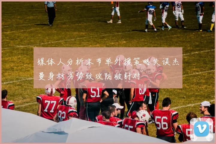 媒体人分析末节单外援策略失误杰曼身材劣势致攻防被针对