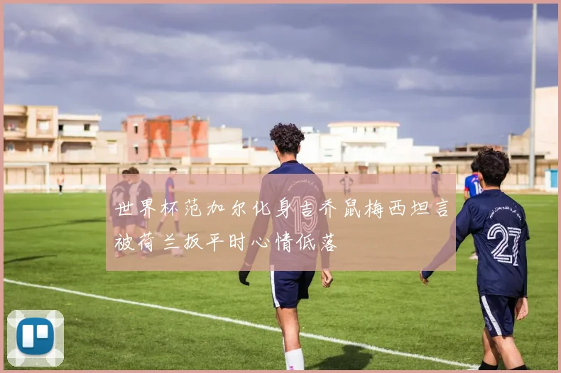 世界杯范加尔化身吉乔鼠梅西坦言被荷兰扳平时心情低落