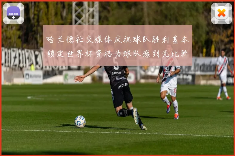 哈兰德社交媒体庆祝球队胜利基本锁定世界杯资格为球队感到无比骄傲