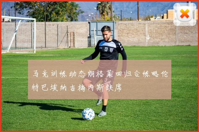 马竞训练动态朗格莱回归合练略伦特巴埃纳吉梅内斯缺席