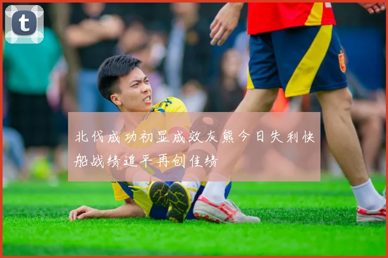 北伐成功初显成效灰熊今日失利快船战绩追平再创佳绩
