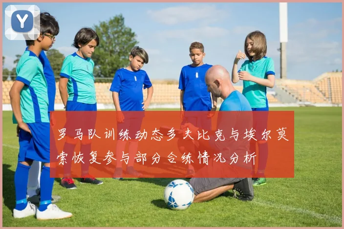 罗马队训练动态多夫比克与埃尔莫索恢复参与部分合练情况分析