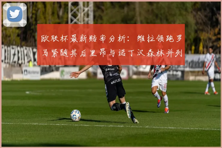 欧联杯最新赔率分析：维拉领跑罗马紧随其后里昂与诺丁汉森林并列争夺第三