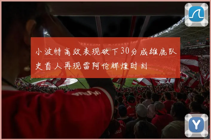 小波特高效表现砍下30分成雄鹿队史首人再现雷阿伦辉煌时刻