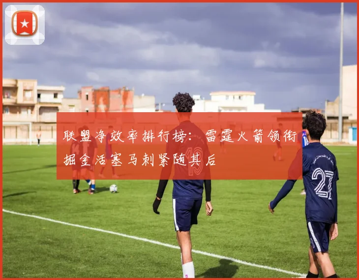 联盟净效率排行榜：雷霆火箭领衔掘金活塞马刺紧随其后