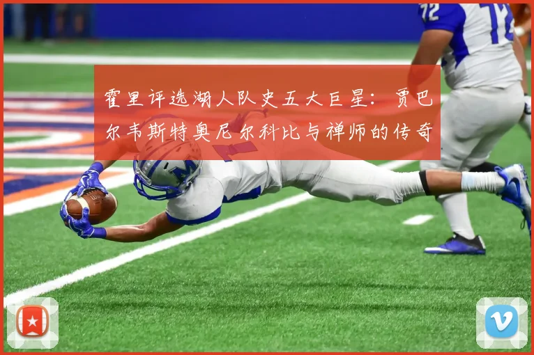 霍里评选湖人队史五大巨星：贾巴尔韦斯特奥尼尔科比与禅师的传奇之路