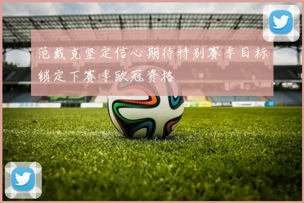 范戴克坚定信心期待特别赛季目标锁定下赛季欧冠资格